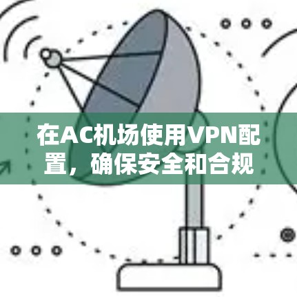 在AC机场使用VPN配置,确保安全和合规是关键。以下是一个详细的教程,涵盖配置、管理、访问资源以及安全注意事项 在AC机场使用VPN配置,确保安全和合规是关键。以下是一个详细的教程,涵盖配置、管理、访问资源以及安全注意事项