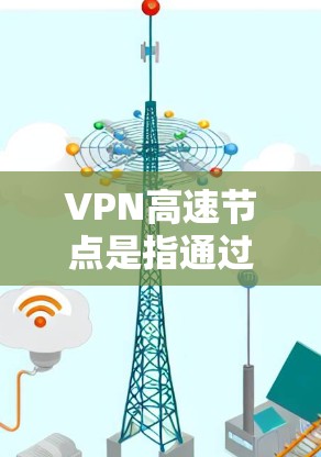 VPN高速节点是指通过高速网络连接的VPN服务器,供用户访问外部互联网资源。以下是关于VPN高速节点和下载的常见信息和步骤