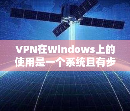 VPN在Windows上的使用是一个系统且有步骤的流程，旨在保护用户免受网络攻击的风险。以下是一步步的指南，帮助您熟悉并成功使用VPN