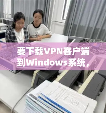 要下载VPN客户端到Windows系统,可以按照以下步骤进行