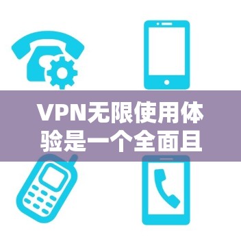 VPN无限使用体验是一个全面且便捷的网络服务,为用户提供了无限访问网络资源的保障。以下是对这一体验的详细描述