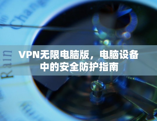 VPN无限电脑版,电脑设备中的安全防护指南 VPN无限电脑版,电脑设备中的安全防护指南