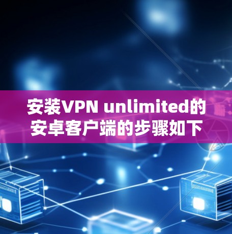 安装VPN unlimited的安卓客户端的步骤如下