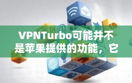 VPNTurbo可能并不是苹果提供的功能,它可能是一个误解。如果想要在苹果设备上访问外部网络或使用VPN,你可以尝试以下方法