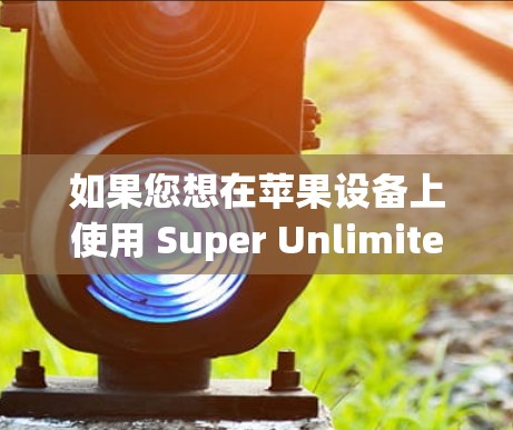 如果您想在苹果设备上使用 Super Unlimited，可以通过以下步骤实现