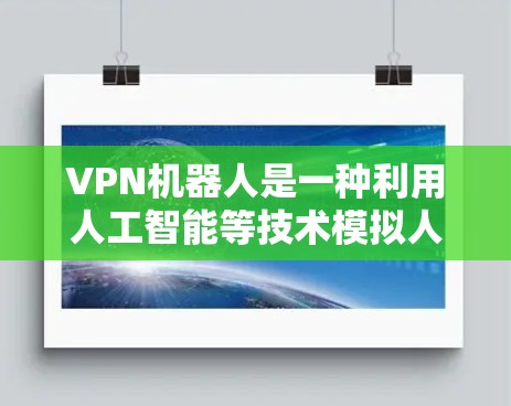 VPN机器人是一种利用人工智能等技术模拟人类行为的虚拟设备，旨在提供一种更安全、隐私和高效的VPN方式。以下是一些关于VPN机器人的一些信息和相关讨论