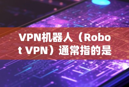 VPN机器人（Robot VPN）通常指的是通过某种方式模拟或模仿真实VPN设备，用于测试或分析VPN设备的性能、功能或漏洞。这些机器人可能采用以下几种方式运行