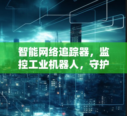 智能网络追踪器，监控工业机器人，守护企业安全