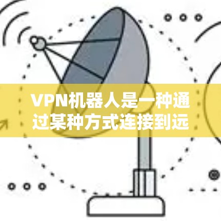 VPN机器人是一种通过某种方式连接到远程VPN服务器的机器人，通常用于控制、监控或管理这些连接。以下是一个逐步指南，帮助您理解和管理VPN机器人