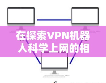 在探索VPN机器人科学上网的相关领域时,我们发现这些技术涉及到网络安全、人工智能和智能监控等多个方面。以下是对此问题的逐步解释和答案