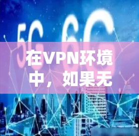 在VPN环境中,如果无法访问服务器,可以通过以下步骤进行测速 在VPN环境中,如果无法访问服务器,可以通过以下步骤进行测速