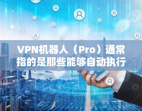 VPN机器人(Pro)通常指的是那些能够自动执行VPN功能的智能设备。由于这些设备的设计和功能通常基于专业的软件和硬件,它们的官方官网可能会非常神秘或不透明。以下是一些可能的解决方案 VPN机器人(Pro)通常指的是那些能够自动执行VPN功能的智能设备。由于这些设备的设计和功能通常基于专业的软件和硬件,它们的官方官网可能会非常神秘或不透明。以下是一些可能的解决方案