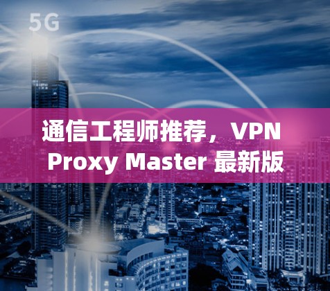 通信工程师推荐,VPN Proxy Master 最新版