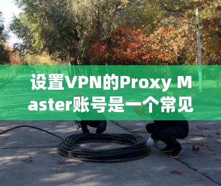 设置VPN的Proxy Master账号是一个常见的步骤,涉及多个步骤和注意事项。以下是一个清晰的指南,帮助您顺利完成设置 设置VPN的Proxy Master账号是一个常见的步骤,涉及多个步骤和注意事项。以下是一个清晰的指南,帮助您顺利完成设置
