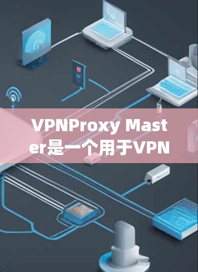 VPNProxy Master是一个用于VPN连接的工具,帮助用户过滤VPN服务中的垃圾邮件和不安全内容。以下是使用VPNProxy Master的具体步骤 VPNProxy Master是一个用于VPN连接的工具,帮助用户过滤VPN服务中的垃圾邮件和不安全内容。以下是使用VPNProxy Master的具体步骤