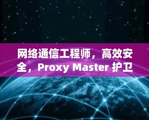 网络通信工程师,高效安全,Proxy Master 护卫 your network