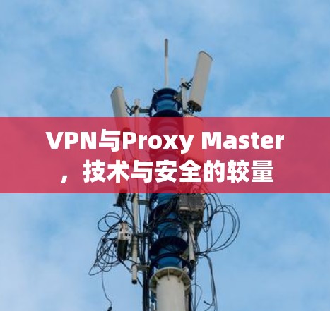 VPN与Proxy Master,技术与安全的较量 VPN与Proxy Master,技术与安全的较量