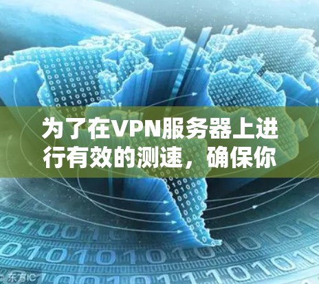 为了在VPN服务器上进行有效的测速,确保你的网络连接稳定且可靠,可以按照以下步骤进行