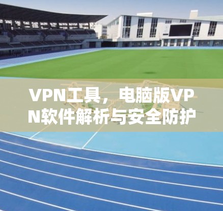 VPN工具,电脑版VPN软件解析与安全防护