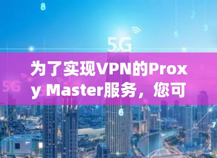 为了实现VPN的Proxy Master服务,您可以按照以下步骤进行 为了实现VPN的Proxy Master服务,您可以按照以下步骤进行