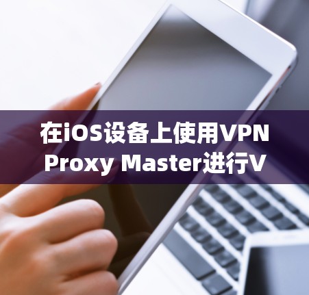 在iOS设备上使用VPNProxy Master进行VPN连接时,需要按照不同的VPN类型和配置步骤进行操作。以下是具体的配置步骤