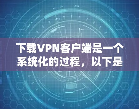 下载VPN客户端是一个系统化的过程,以下是一个有条理的步骤指南,帮助您顺利完成下载和安装