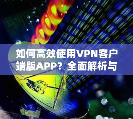 如何高效使用VPN客户端版APP?全面解析与优化建议
