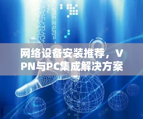 网络设备安装推荐,VPN与PC集成解决方案 网络设备安装推荐,VPN与PC集成解决方案