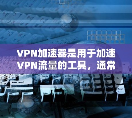 VPN加速器是用于加速VPN流量的工具,通常用于提升数据传输速度。以下是关于VPN加速器的详细介绍 VPN加速器是用于加速VPN流量的工具,通常用于提升数据传输速度。以下是关于VPN加速器的详细介绍